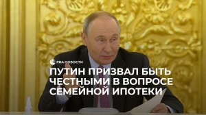 Путин призвал быть честными в вопросе семейной ипотеки