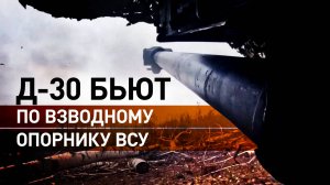 Гаубицы Д-30 уничтожили взводный опорный пункт и живую силу ВСУ в зоне СВО