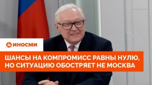 Рябков: шансы на компромисс равны нулю, но ситуацию обостряет не Москва