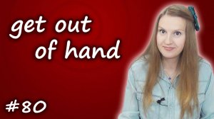 Get out of hand - английские идиомы, English idioms