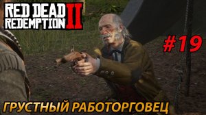 ГРУСТНЫЙ РАБОТОРГОВЕЦ l Прохождение Red Dead Redemption 2 l Часть 19