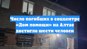 Число погибших в соццентре «Дом помощи» на Алтае достигло шести человек