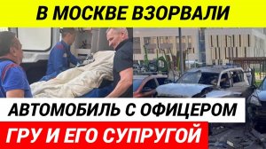 В Москве взорвали высокопоставленного офицера ГРУ