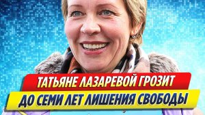 Новости Шоу-Бизнеса ★ Татьяне Лазаревой грозит до семи лет лишения свободы