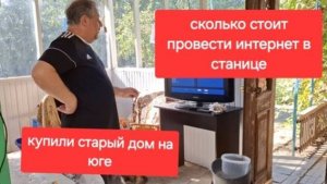 45//Купили старый дом на Юге.Весь день люди.Сколько стоит провести интернет в станице.