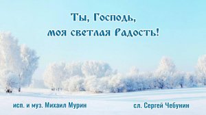 ♪ Ты, Господь, моя светлая Радость! (исп. и муз. Михаил Мурин, сл. Сергей Чебунин)