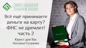 Все еще принимаете деньги на карту?  ФНС не дремлет! Часть 2. Юрист для Вас. Наталья Гузанова.