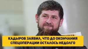 Кадыров заявил, что до окончания спецоперации осталось недолго