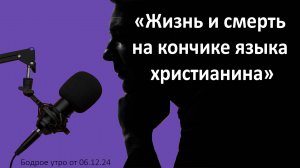 Бодрое утро 06.12 - «Жизнь и смерть на кончике языка христианина»