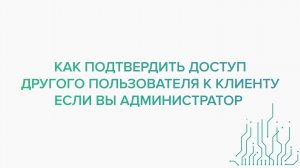 Как подтвердить доступ другого Пользователя к Клиенту если вы Администратор