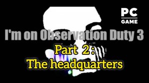 I'm On Observation Duty 3 | The headquarters | PC