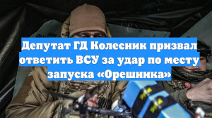 Депутат ГД Колесник призвал ответить ВСУ за удар по месту запуска «Орешника»