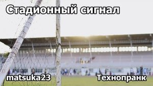 Технопранк от Matsuka23 - Стадионный сигнал