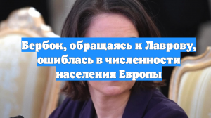 Бербок, обращаясь к Лаврову, ошиблась в численности населения Европы