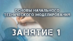 Основы начального технического моделирования. Занятие 1