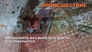 Автомобиль ВАЗ вылетел с моста и перевернулся