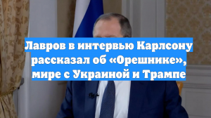 Лавров в интервью Карлсону рассказал об «Орешнике», мире с Украиной и Трампе