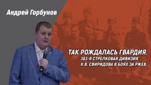 Андрей Горбунов. Так рождалась гвардия. 363-я стрелковая дивизия К.В. Свиридова в боях за Ржев.