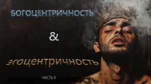 БОГОЦЕНТРИЧНОСТЬ И ЭГОЦЕНТРИЧНОСТЬ. ЧАСТЬ 2