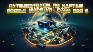 Путешествуем по Картам Google Earth VR | Pico Neo 3