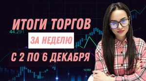 Итоги торгов за неделю с 2 по 6 декабря