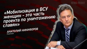 "Мобилизация в ВСУ женщин - это часть проекта по уничтожению славян" - Анатолий Никифоров