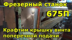 Фрезер 675П - Часть 3. Делаю крышку винта поперечной подачи