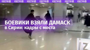 Боевики взяли Дамаск: кадры с места событий / Известия
