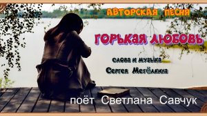 ГОРЬКАЯ ЛЮБОВЬ.сл и муз.С.Метёлкин.Поёт Светлана Савчук.Видео А.Шмаенков.