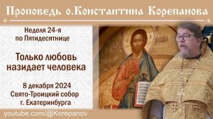 Только любовь назидает человека. Проповедь о. Константина Корепанова (8.12.2024)