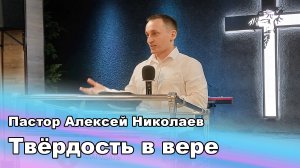 Твёрдость в вере. Пастор Алексей Николаев.