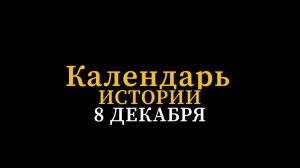 КАЛЕНДАРЬ ИСТОРИИ 8 ДЕКАБРЯ