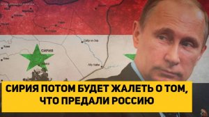 СИРИЯ ПОТОМ БУДЕТ ЖАЛЕТЬ О ТОМ, ЧТО ПРЕДАЛИ РОССИЮ