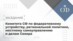 Заседание Комитета СФ по федеративному устройству, региональной политике, МСУ и делам Севера