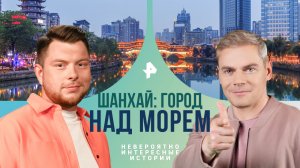 Шанхай: город над морем — Невероятно интересные истории (09.08.2024)