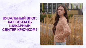 Вязальный влог: как связать шикарный свитер крючком?