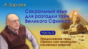 САКРАЛЬНЫЙ ЯЗЫК РАЗГАДКИ ТАЙН ВЕЛИКОГО СФИНКСА • ЧАСТЬ 5 • ПРОДОЛЖЕНИЕ ТЕМЫ СФИНКСА • А. ЗАРАЕВ