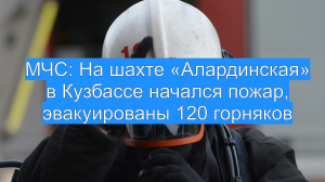 МЧС: На шахте «Алардинская» в Кузбассе начался пожар, эвакуированы 120 горняков
