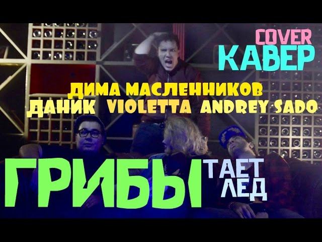VIOLETTA, Andrey Sado, ДАНИК, ДМИТРИЙ МАСЛЕННИКОВ - Тает Лед  (Грибы cover)