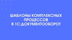 Шаблоны комплексных процессов в 1С:Документооборот