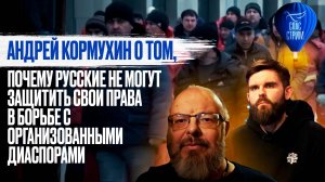 АНДРЕЙ КОРМУХИН О ТОМ, ПОЧЕМУ РУССКИЕ НЕ МОГУТ ЗАЩИТИТЬ СВОИ ПРАВА В БОРЬБЕ С  ДИАСПОРАМИ