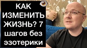 КАК ИЗМЕНИТЬ ЖИЗНЬ? 7 шагов без эзотерики