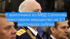 У взяточника из МВД Сатюкова арестовали имущество на 2,1 миллиарда рублей