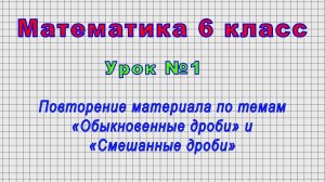 Математика 6 класс (Урок№1 - Повторение материала по темам «Обыкновенные дроби» и «Смешанные дроби»)