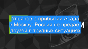Ульянов о прибытии Асада в Москву: Россия не предает друзей в трудных ситуациях