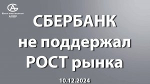 СБЕРБАНК не поддержал РОСТ рынка. 10.12.2024