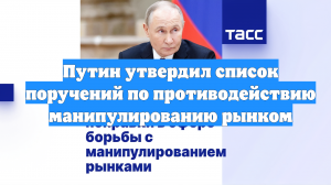 Путин утвердил список поручений по противодействию манипулированию рынком