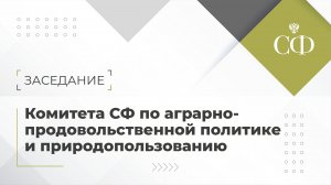 Заседание Комитета СФ по аграрно-продовольственной политике и природопользованию