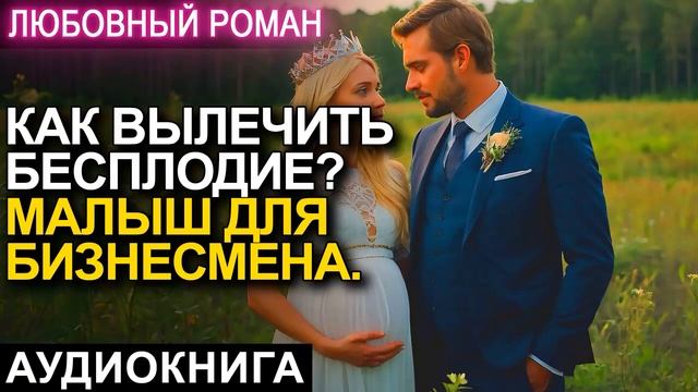 АУДИОКНИГА 💕 ЛЮБОВНЫЙ РОМАН 💕 КАК ВЫЛЕЧИТЬ БЕСПЛОДИЕ. МАЛЫШ ДЛЯ БИЗНЕСМЕНА.