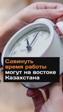 Сдвинуть время работы могут на востоке Казахстана